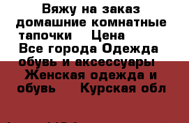 Вяжу на заказ домашние комнатные тапочки. › Цена ­ 800 - Все города Одежда, обувь и аксессуары » Женская одежда и обувь   . Курская обл.